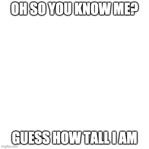 Blank Transparent Square Meme | OH SO YOU KNOW ME? GUESS HOW TALL I AM | image tagged in memes,blank transparent square | made w/ Imgflip meme maker