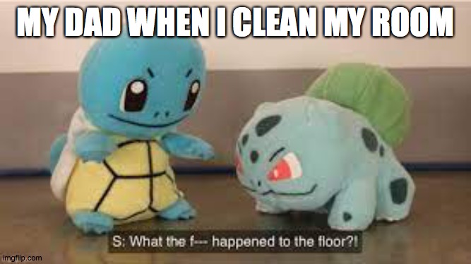 What the F happened to the floor? New template. | MY DAD WHEN I CLEAN MY ROOM | image tagged in what the f happened to the floor | made w/ Imgflip meme maker