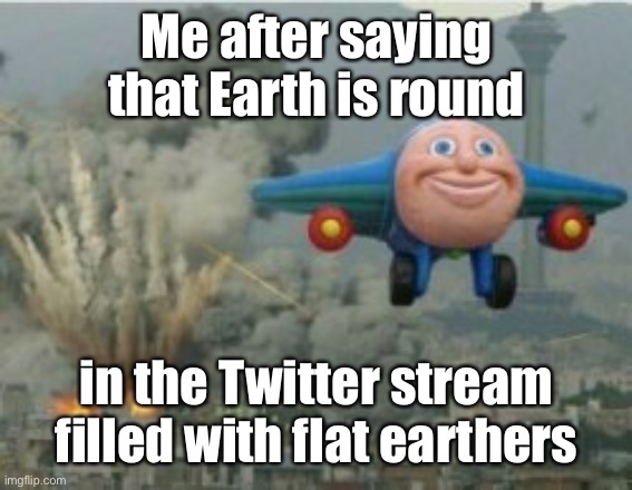 Get outta there | Me after saying that Earth is round; in the Twitter stream filled with flat earthers | image tagged in happy bomber plane | made w/ Imgflip meme maker