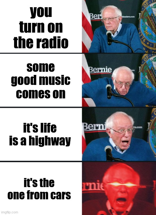 Bernie Sanders reaction (nuked) | you turn on the radio; some good music comes on; it's life is a highway; it's the one from cars | image tagged in bernie sanders reaction nuked | made w/ Imgflip meme maker