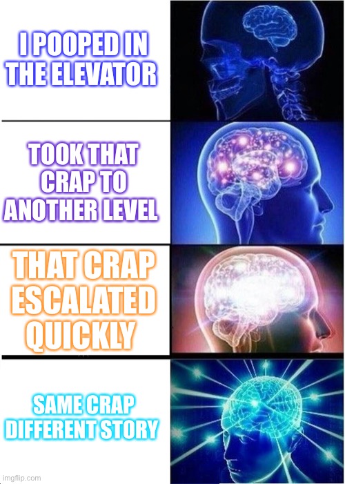 Expanding Brain | I POOPED IN THE ELEVATOR; TOOK THAT CRAP TO ANOTHER LEVEL; THAT CRAP ESCALATED QUICKLY; SAME CRAP DIFFERENT STORY | image tagged in memes,expanding brain | made w/ Imgflip meme maker