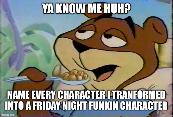 Sugar Bear | YA KNOW ME HUH? NAME EVERY CHARACTER I TRANFORMED INTO A FRIDAY NIGHT FUNKIN CHARACTER | image tagged in sugar bear | made w/ Imgflip meme maker