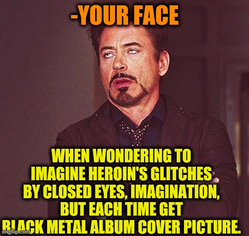 -Please, be quite. | -YOUR FACE; WHEN WONDERING TO IMAGINE HEROIN'S GLITCHES BY CLOSED EYES, IMAGINATION, BUT EACH TIME GET BLACK METAL ALBUM COVER PICTURE. | image tagged in robert downey jr annoyed,black metal,bad album art,heroin,glitch week,imagination | made w/ Imgflip meme maker