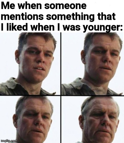 Relatable anyone? | Me when someone mentions something that I liked when I was younger: | image tagged in turning old | made w/ Imgflip meme maker