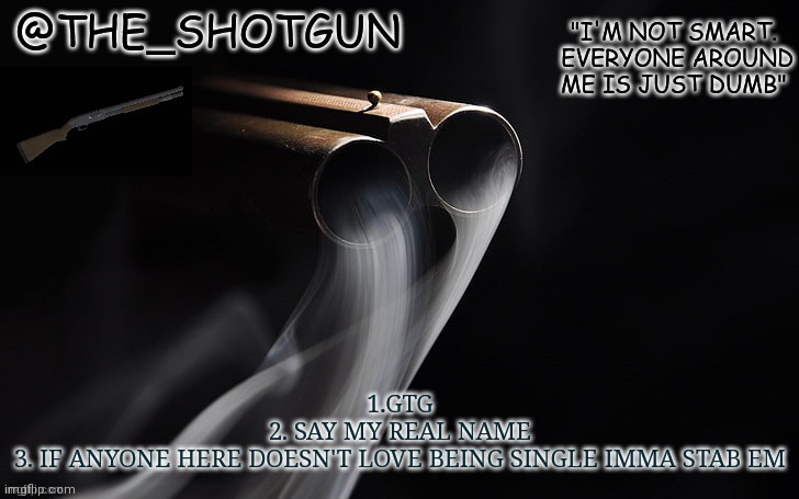 Depending on who they are, will depend the place I stab them | 1.GTG
2. SAY MY REAL NAME
3. IF ANYONE HERE DOESN'T LOVE BEING SINGLE IMMA STAB EM | image tagged in yet another temp for shotgun | made w/ Imgflip meme maker