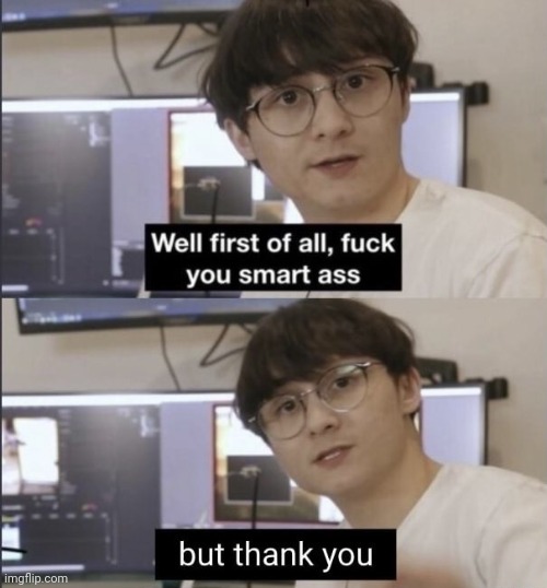 Well first of all f*ck you smart ass | image tagged in well first of all f ck you smart ass | made w/ Imgflip meme maker