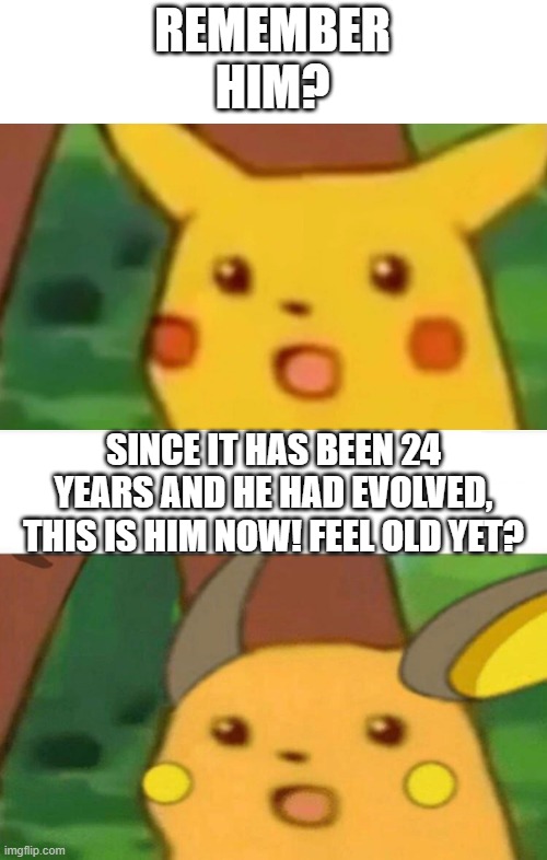 Pikachu: *gets surprised* *24 years later* Raichu: *gets surprised | REMEMBER HIM? SINCE IT HAS BEEN 24 YEARS AND HE HAD EVOLVED, THIS IS HIM NOW! FEEL OLD YET? | image tagged in surprised raichu,surprised pikachu,pokemon,pikachu,pokemon go,unnecessary tags | made w/ Imgflip meme maker