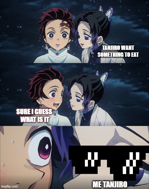 demon slayer | TANJIRO WANT SOMETHING TO EAT; SURE I GUESS  WHAT IS IT; ME TANJIRO | image tagged in demon slayer | made w/ Imgflip meme maker