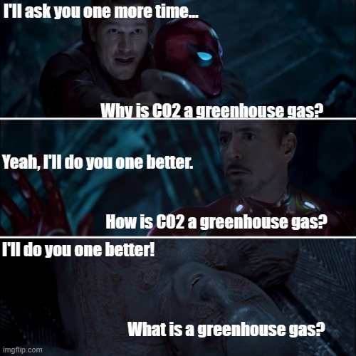 Gamora where, who and why | I'll ask you one more time...
                                                              
                                                                                                                    
                               Why is CO2 a greenhouse gas? Yeah, I'll do you one better.


  
                             



                                 How is CO2 a greenhouse gas? I'll do you one better!





                                                                                
                                                                                
                                                                                
                                        What is a greenhouse gas? | image tagged in gamora where who and why | made w/ Imgflip meme maker