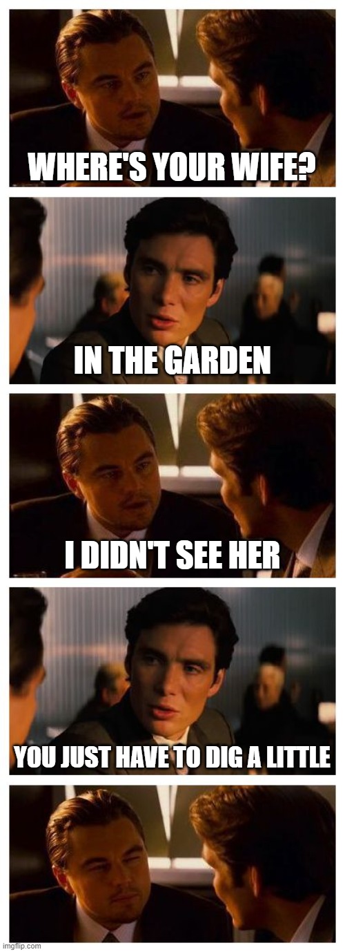 After the isolation | WHERE'S YOUR WIFE? IN THE GARDEN; I DIDN'T SEE HER; YOU JUST HAVE TO DIG A LITTLE | image tagged in leonardo inception extended | made w/ Imgflip meme maker