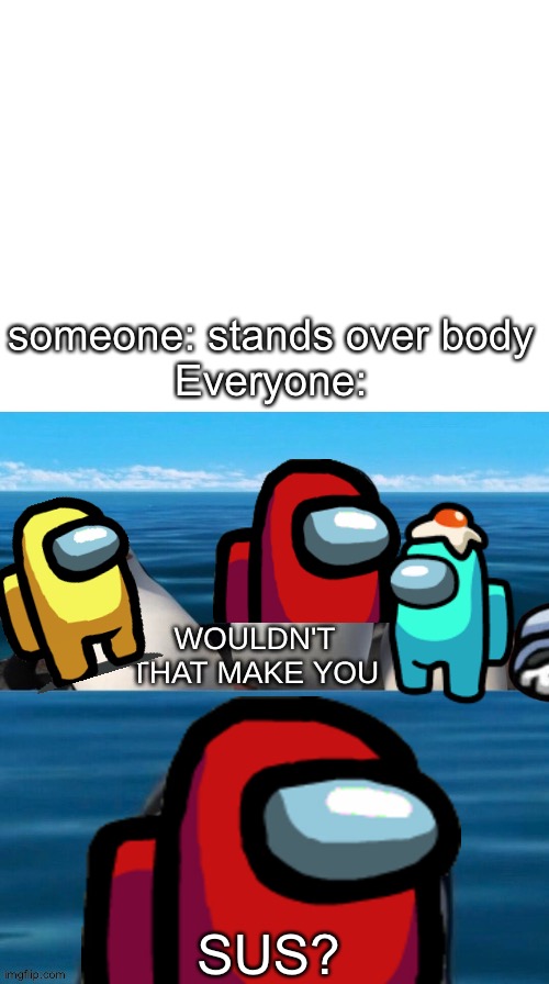 Wouldn't that make you sus? | someone: stands over body
Everyone:; SUS? | image tagged in blank white template,wouldn't that make you blank | made w/ Imgflip meme maker