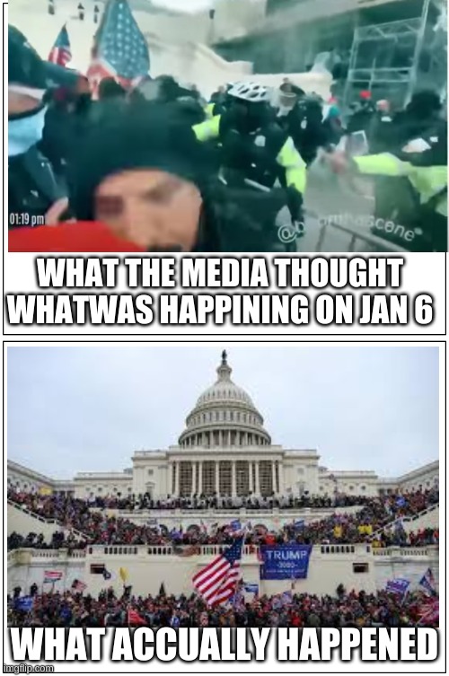 The truth | WHAT THE MEDIA THOUGHT WHATWAS HAPPINING ON JAN 6; WHAT ACCUALLY HAPPENED | image tagged in double blank,jan 6th,peacfull prostest,bias media | made w/ Imgflip meme maker