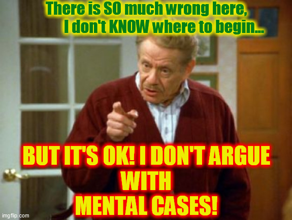 Festivus Frank Costanza Seinfeld The Strike | There is SO much wrong here,
            I don't KNOW where to begin... BUT IT'S OK! I DON'T ARGUE
WITH
MENTAL CASES! | image tagged in festivus frank costanza seinfeld the strike | made w/ Imgflip meme maker