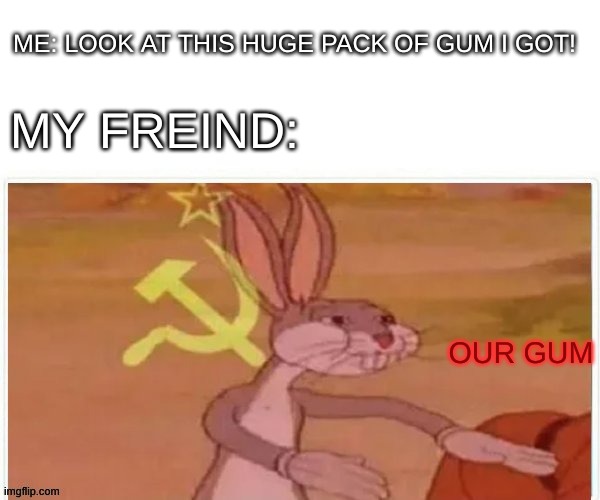 communist bugs bunny | ME: LOOK AT THIS HUGE PACK OF GUM I GOT! MY FREIND:; OUR GUM | image tagged in communist bugs bunny | made w/ Imgflip meme maker