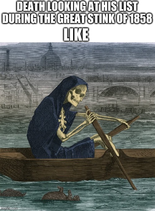 idk this is kinda funny | LIKE; DEATH LOOKING AT HIS LIST DURING THE GREAT STINK OF 1858 | image tagged in death | made w/ Imgflip meme maker
