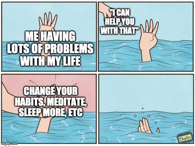 High five drown | "I CAN HELP YOU WITH THAT"; ME HAVING LOTS OF PROBLEMS WITH MY LIFE; CHANGE YOUR HABITS, MEDITATE, SLEEP MORE, ETC | image tagged in high five drown | made w/ Imgflip meme maker