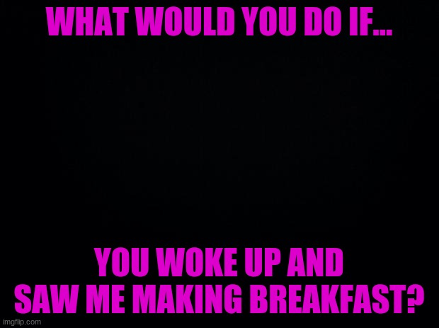 YUMMMMM | WHAT WOULD YOU DO IF... YOU WOKE UP AND SAW ME MAKING BREAKFAST? | image tagged in breakfast for two | made w/ Imgflip meme maker