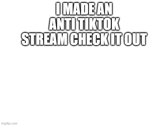 f you tiktok | I MADE AN ANTI TIKTOK STREAM CHECK IT OUT | image tagged in blank white template | made w/ Imgflip meme maker