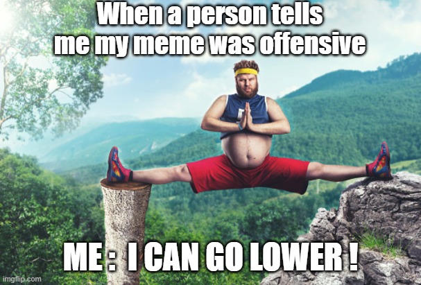 Offensive Me | When a person tells me my meme was offensive; ME :  I CAN GO LOWER ! | image tagged in meme,offensive,me | made w/ Imgflip meme maker