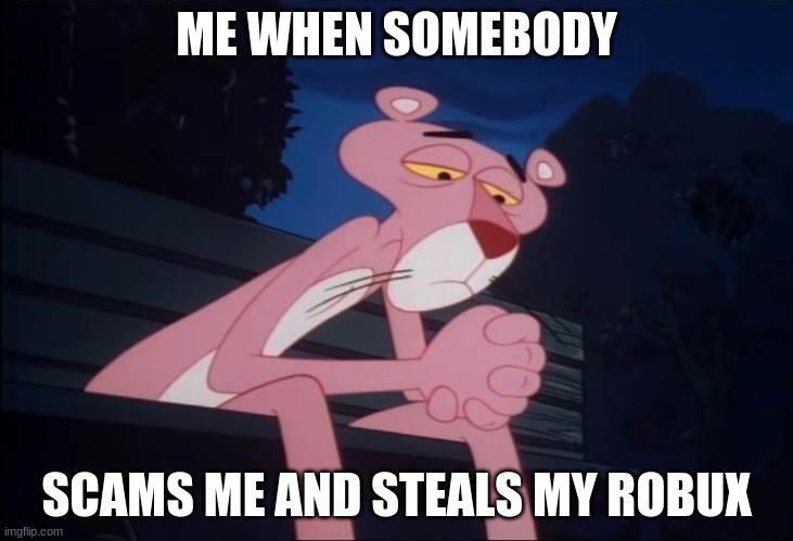 ??? | ME WHEN SOMEBODY; SCAMS ME AND STEALS MY ROBUX | image tagged in sad pink panther | made w/ Imgflip meme maker