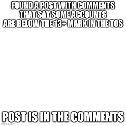 Blank Transparent Square | FOUND A POST WITH COMMENTS THAT SAY SOME ACCOUNTS ARE BELOW THE 13+ MARK IN THE TOS; POST IS IN THE COMMENTS | image tagged in memes,blank transparent square | made w/ Imgflip meme maker
