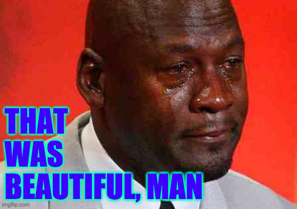 crying michael jordan | THAT
WAS
BEAUTIFUL, MAN | image tagged in crying michael jordan | made w/ Imgflip meme maker