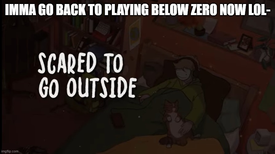 IMMA GO BACK TO PLAYING BELOW ZERO NOW LOL- | image tagged in scared to go outside | made w/ Imgflip meme maker