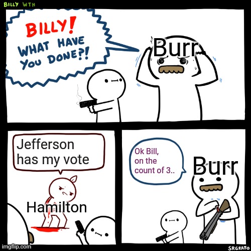 Billy, What Have You Done | Burr; Jefferson has my vote; Ok Bill, on the count of 3.. Burr; Hamilton | image tagged in billy what have you done | made w/ Imgflip meme maker