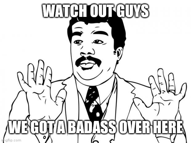 Watch out guys, We got us a badass over here | WATCH OUT GUYS WE GOT A BADASS OVER HERE | image tagged in watch out guys we got us a badass over here | made w/ Imgflip meme maker