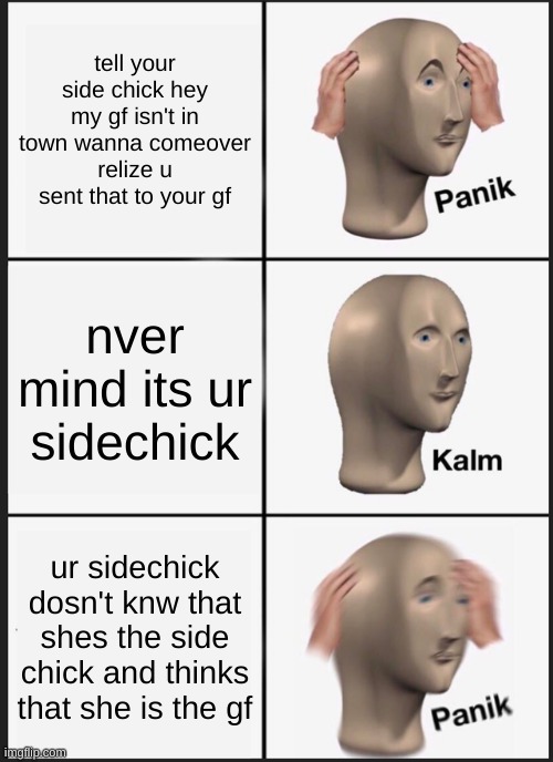 Panik Kalm Panik Meme | tell your side chick hey my gf isn't in town wanna comeover relize u sent that to your gf; nver mind its ur sidechick; ur sidechick dosn't knw that shes the side chick and thinks that she is the gf | image tagged in memes,panik kalm panik | made w/ Imgflip meme maker