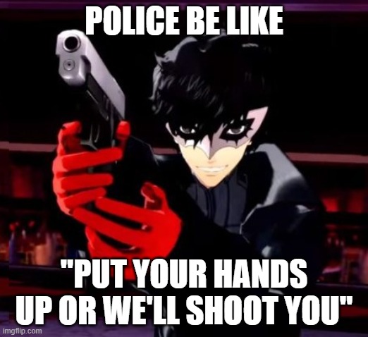 Persona 5 | POLICE BE LIKE; "PUT YOUR HANDS UP OR WE'LL SHOOT YOU" | image tagged in persona 5 | made w/ Imgflip meme maker