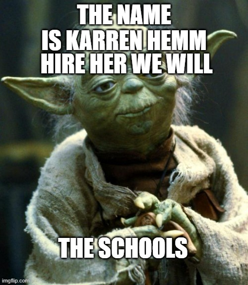Star Wars Yoda Meme | THE NAME IS KARREN HEMM; HIRE HER WE WILL; THE SCHOOLS | image tagged in memes,star wars yoda | made w/ Imgflip meme maker