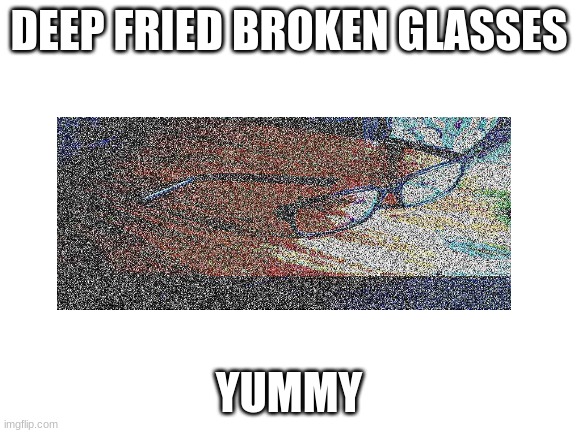 Blank White Template | DEEP FRIED BROKEN GLASSES; YUMMY | image tagged in deep fried,meme,glasses,stop reading the tags | made w/ Imgflip meme maker
