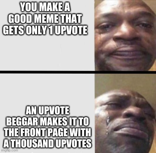 I always get shat on by upvote beggars when it comes to the front page | YOU MAKE A GOOD MEME THAT GETS ONLY 1 UPVOTE; AN UPVOTE BEGGAR MAKES IT TO THE FRONT PAGE WITH A THOUSAND UPVOTES | image tagged in crying black dude weed | made w/ Imgflip meme maker