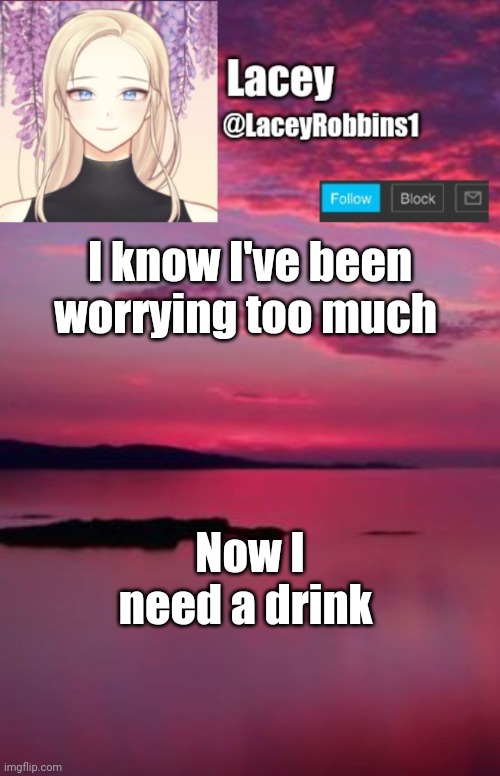 Lacey announcement template | I know I've been worrying too much; Now I need a drink | image tagged in lacey announcement template | made w/ Imgflip meme maker
