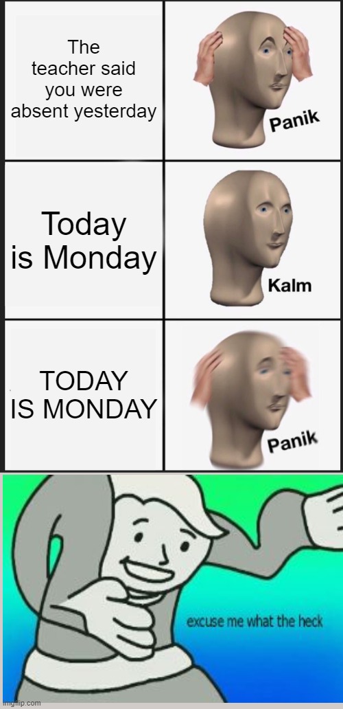 Sundays are bad, but school in sunday is WORSE | The teacher said you were absent yesterday; Today is Monday; TODAY IS MONDAY | image tagged in memes,panik kalm panik,excuse me what the heck | made w/ Imgflip meme maker