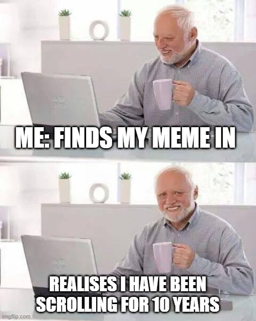 Hide the Pain Harold | ME: FINDS MY MEME IN; REALISES I HAVE BEEN SCROLLING FOR 10 YEARS | image tagged in memes,hide the pain harold | made w/ Imgflip meme maker