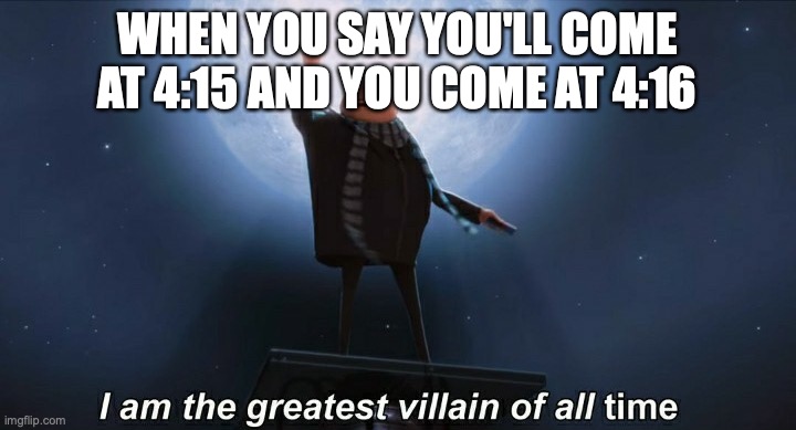 i am the greatest villain of all time | WHEN YOU SAY YOU'LL COME AT 4:15 AND YOU COME AT 4:16 | image tagged in i am the greatest villain of all time,lol,memes | made w/ Imgflip meme maker