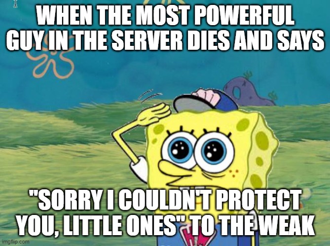 Spongebob salute | WHEN THE MOST POWERFUL GUY IN THE SERVER DIES AND SAYS; "SORRY I COULDN'T PROTECT YOU, LITTLE ONES" TO THE WEAK | image tagged in spongebob salute | made w/ Imgflip meme maker