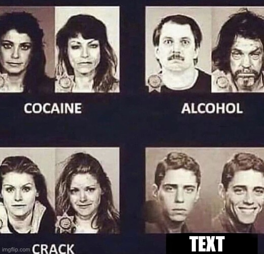 Cocain, alcohol, crack, happy | TEXT | image tagged in cocain alcohol crack happy | made w/ Imgflip meme maker