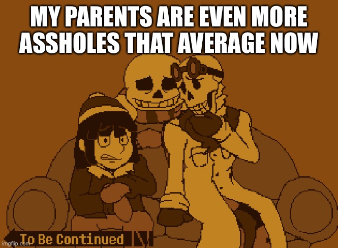 I’m pissed | MY PARENTS ARE EVEN MORE ASSHOLES THAT AVERAGE NOW | image tagged in to be continued | made w/ Imgflip meme maker