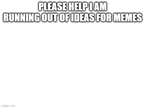 Blank White Template |  PLEASE HELP I AM RUNNING OUT OF IDEAS FOR MEMES | image tagged in blank white template | made w/ Imgflip meme maker