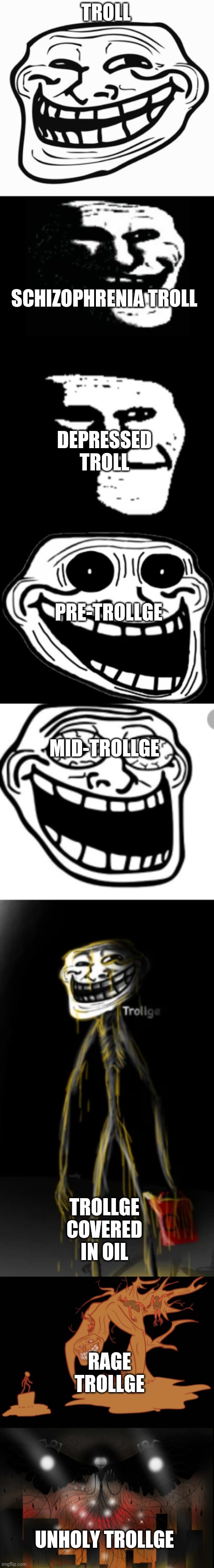 All forms of the trollge. | TROLL; DEPRESSED TROLL; SCHIZOPHRENIA TROLL; PRE-TROLLGE; MID-TROLLGE; TROLLGE COVERED IN OIL; RAGE TROLLGE; UNHOLY TROLLGE | image tagged in trollface,trollge | made w/ Imgflip meme maker