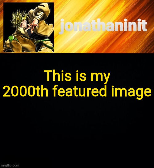 Yay | This is my 2000th featured image | image tagged in jonathaninit but he go za warudo | made w/ Imgflip meme maker