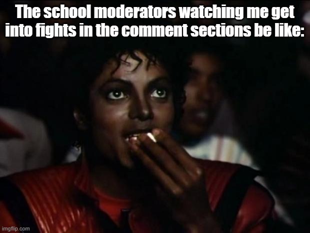 It's some good show's worth watching |  The school moderators watching me get into fights in the comment sections be like: | image tagged in memes,michael jackson popcorn | made w/ Imgflip meme maker