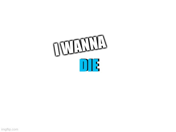 Blank White Template | I WANNA; DIE; DIE | image tagged in blank white template | made w/ Imgflip meme maker
