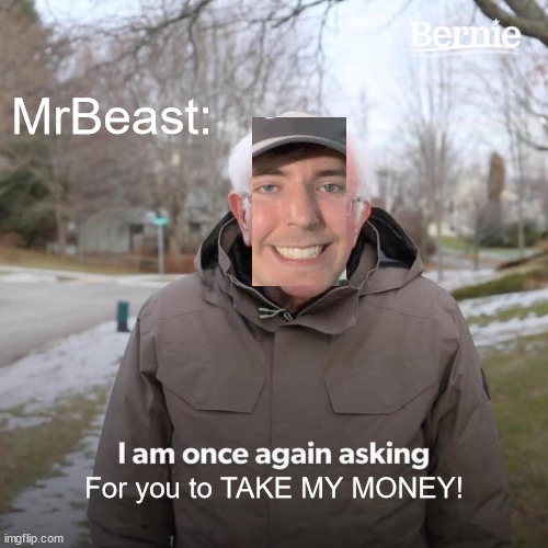 Sorry for the bad editing... | MrBeast:; For you to TAKE MY MONEY! | image tagged in memes,bernie i am once again asking for your support | made w/ Imgflip meme maker