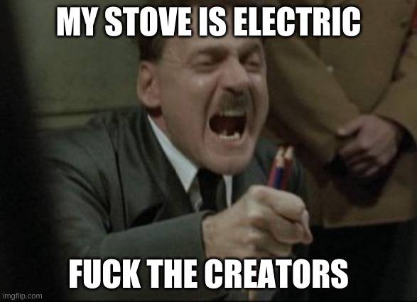 Hitler Downfall | MY STOVE IS ELECTRIC; FUCK THE CREATORS | image tagged in hitler downfall | made w/ Imgflip meme maker