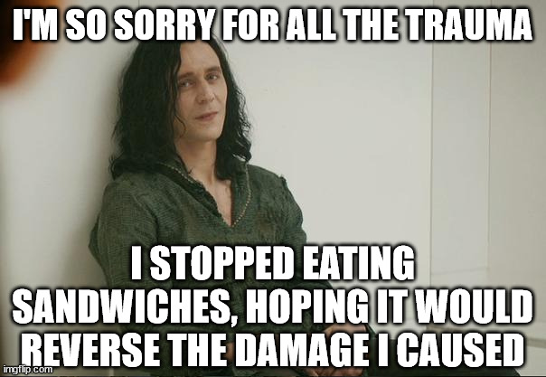 Loki | I'M SO SORRY FOR ALL THE TRAUMA I STOPPED EATING SANDWICHES, HOPING IT WOULD REVERSE THE DAMAGE I CAUSED | image tagged in loki | made w/ Imgflip meme maker