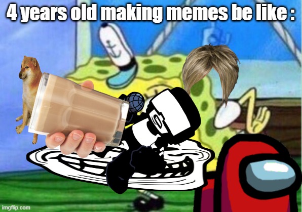 4 years old : |  4 years old making memes be like : | image tagged in mocking spongebob,true story | made w/ Imgflip meme maker